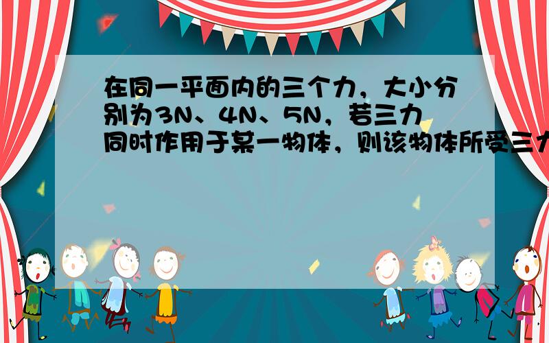 在同一平面内的三个力，大小分别为3N、4N、5N，若三力同时作用于某一物体，则该物体所受三力合力的最大值和最小值分别为（