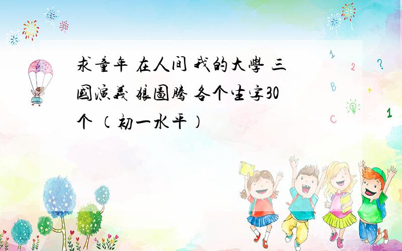 求童年 在人间 我的大学 三国演义 狼图腾 各个生字30个 （初一水平）