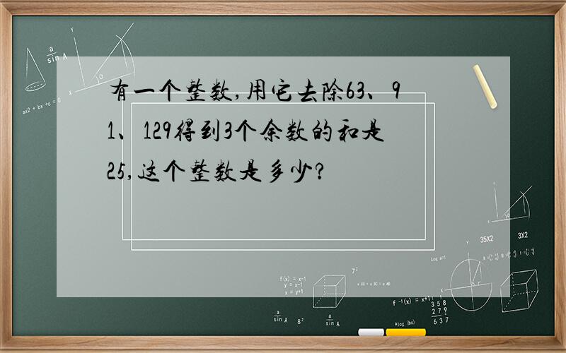 有一个整数,用它去除63、91、129得到3个余数的和是25,这个整数是多少?