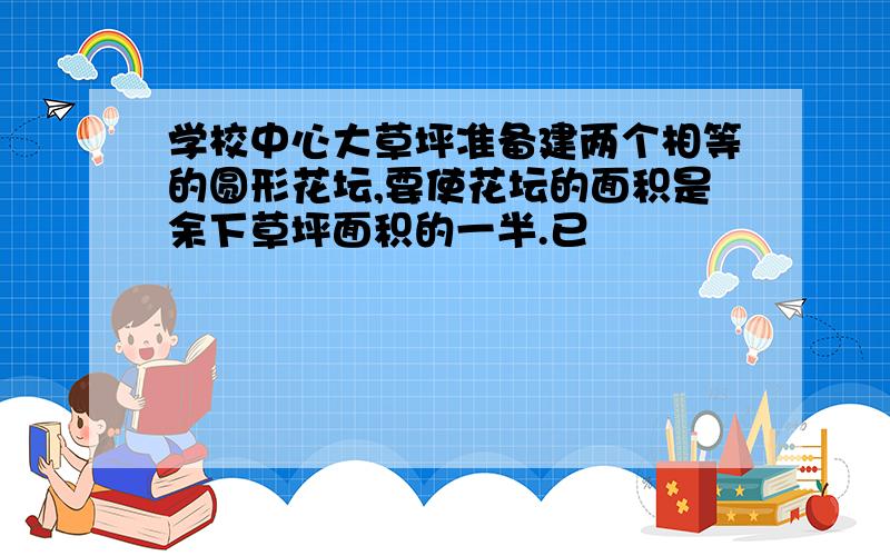 学校中心大草坪准备建两个相等的圆形花坛,要使花坛的面积是余下草坪面积的一半.已