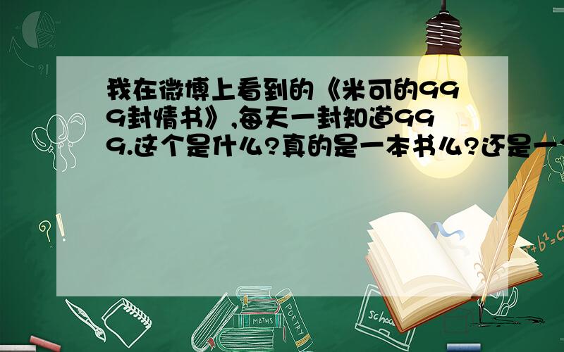 我在微博上看到的《米可的999封情书》,每天一封知道999.这个是什么?真的是一本书么?还是一个什么感人的故事?还是.