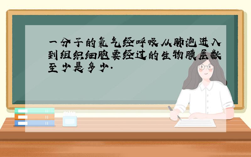 一分子的氧气经呼吸从肺泡进入到组织细胞要经过的生物膜层数至少是多少.