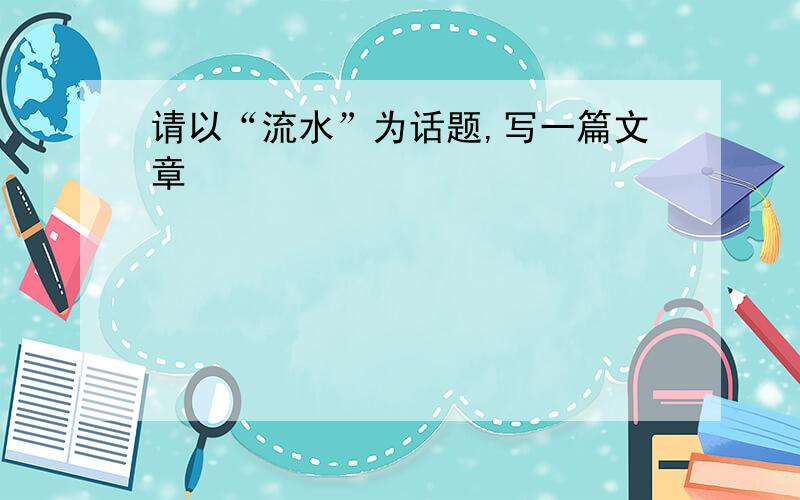 请以“流水”为话题,写一篇文章