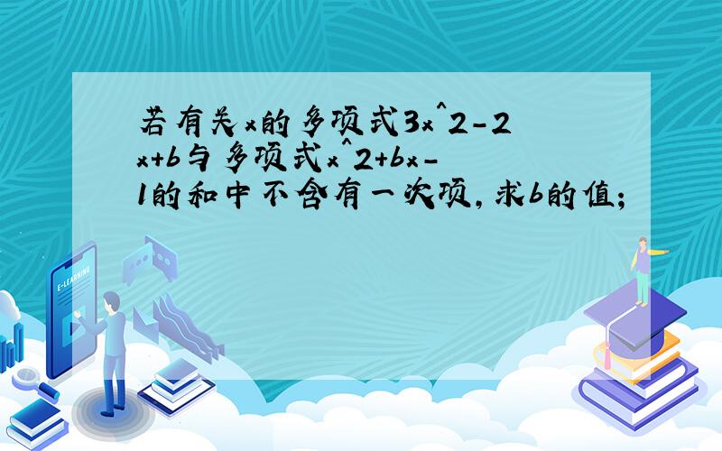 若有关x的多项式3x^2-2x+b与多项式x^2+bx-1的和中不含有一次项,求b的值；