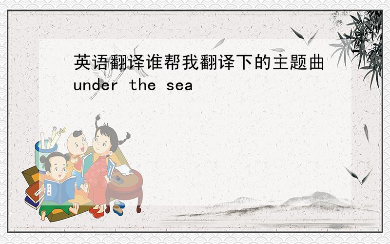 英语翻译谁帮我翻译下的主题曲under the sea