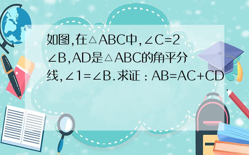 如图,在△ABC中,∠C=2∠B,AD是△ABC的角平分线,∠1=∠B.求证：AB=AC+CD