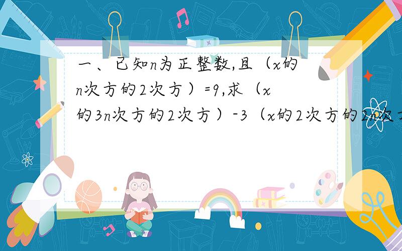 一、已知n为正整数,且（x的n次方的2次方）=9,求（x的3n次方的2次方）-3（x的2次方的2n次方）