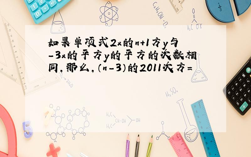 如果单项式2x的n+1方y与-3x的平方y的平方的次数相同,那么,（n-3）的2011次方=