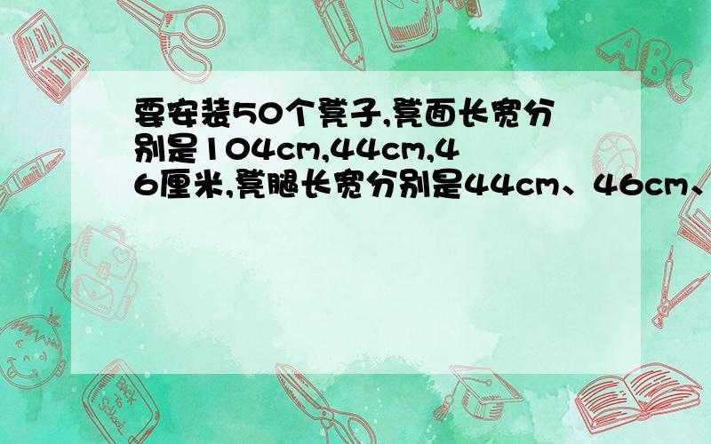 要安装50个凳子,凳面长宽分别是104cm,44cm,46厘米,凳腿长宽分别是44cm、46cm、35cm,这些凳子共用