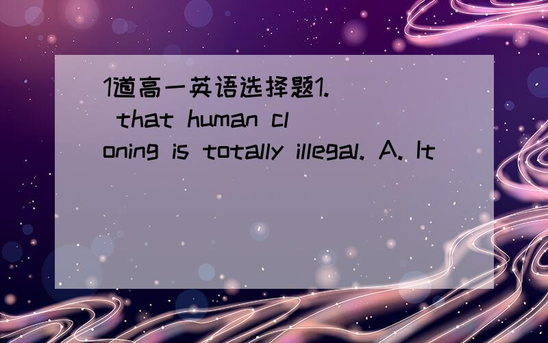 1道高一英语选择题1.___ that human cloning is totally illegal. A. It