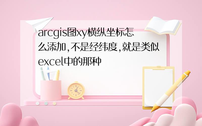 arcgis图xy横纵坐标怎么添加,不是经纬度,就是类似excel中的那种