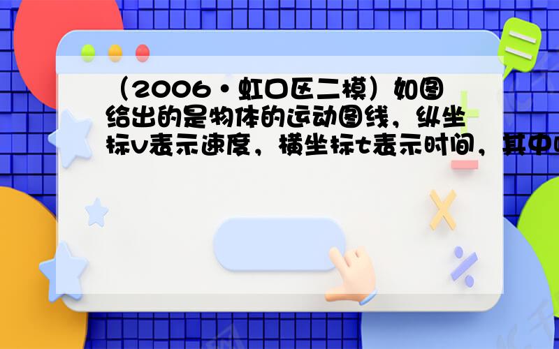 （2006•虹口区二模）如图给出的是物体的运动图线，纵坐标v表示速度，横坐标t表示时间，其中哪一个在现实生活中是不可能存