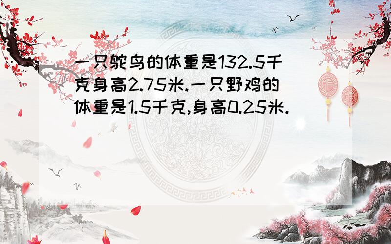 一只鸵鸟的体重是132.5千克身高2.75米.一只野鸡的体重是1.5千克,身高0.25米.