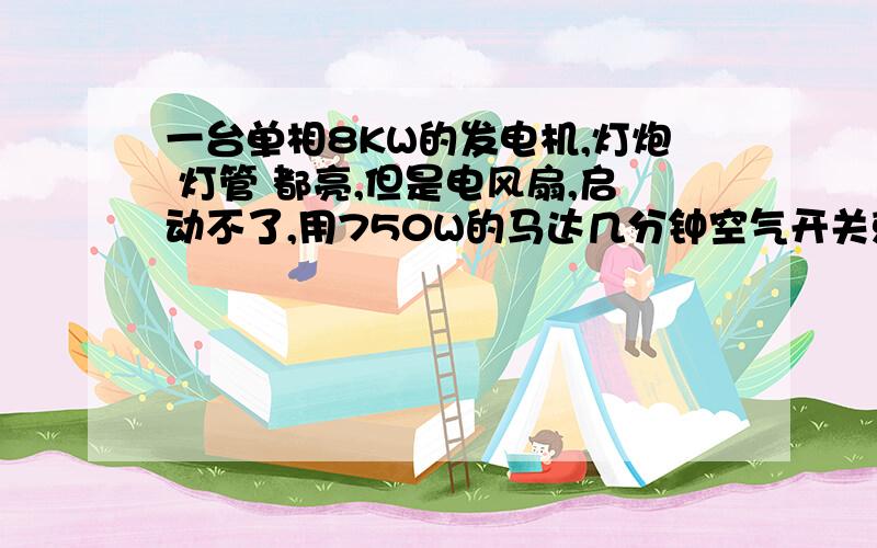 一台单相8KW的发电机,灯炮 灯管 都亮,但是电风扇,启动不了,用750W的马达几分钟空气开关就掉,