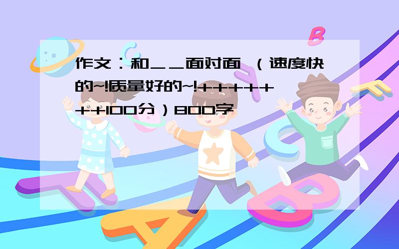 作文：和＿＿面对面 （速度快的~!质量好的~!+++++++100分）800字