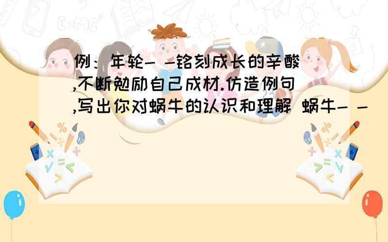 例：年轮- -铭刻成长的辛酸,不断勉励自己成材.仿造例句,写出你对蜗牛的认识和理解 蜗牛- -