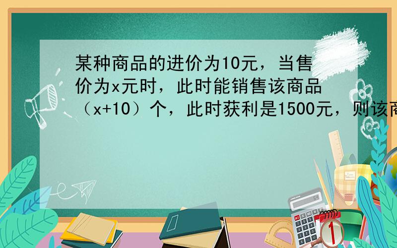 某种商品的进价为10元，当售价为x元时，此时能销售该商品（x+10）个，此时获利是1500元，则该商品的售价为 ___