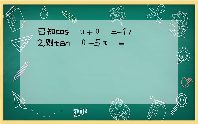 已知cos(π+θ)=-1/2,则tan（θ-5π）=