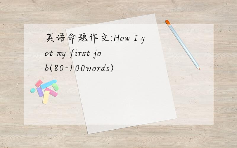 英语命题作文:How I got my first job(80-100words)