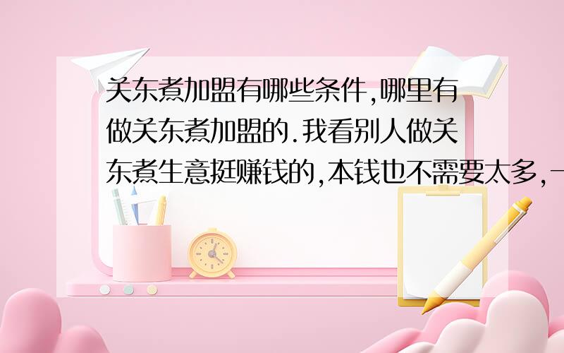 关东煮加盟有哪些条件,哪里有做关东煮加盟的.我看别人做关东煮生意挺赚钱的,本钱也不需要太多,一天也能赚一千多块钱,真是眼