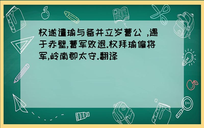 权遂遣瑜与备并立岁曹公 ,遇于赤壁,曹军败退.权拜瑜偏将军,岭南郡太守.翻译