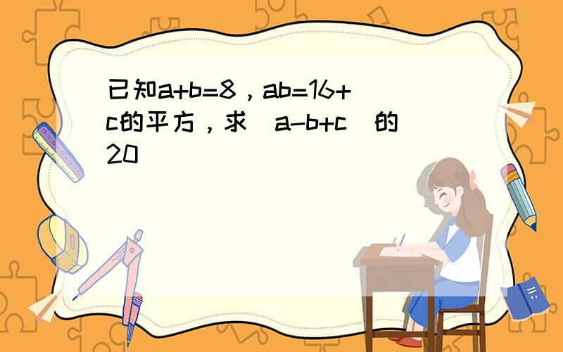 已知a+b=8，ab=16+c的平方，求（a-b+c）的20