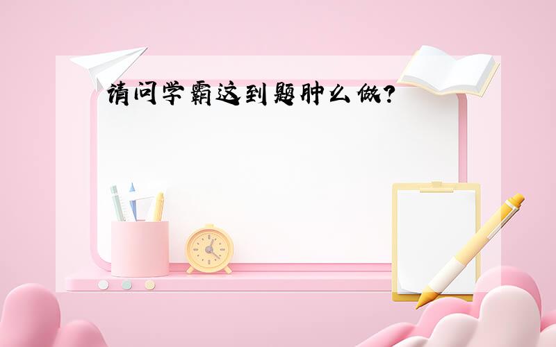 请问学霸这到题肿么做?