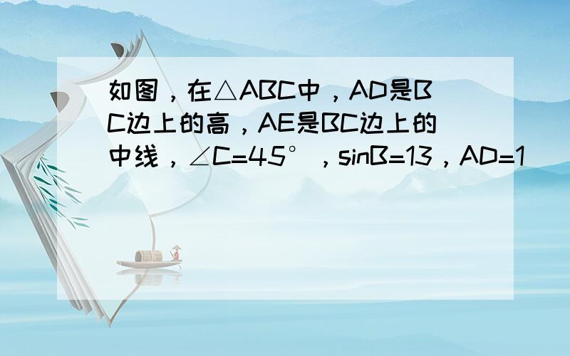 如图，在△ABC中，AD是BC边上的高，AE是BC边上的中线，∠C=45°，sinB=13，AD=1．