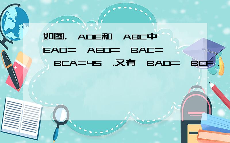 如图，△ADE和△ABC中∠EAD=∠AED=∠BAC=∠BCA=45°，又有∠BAD=∠BCF．