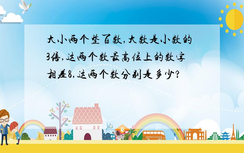 大小两个整百数,大数是小数的3倍,这两个数最高位上的数字相差8,这两个数分别是多少?