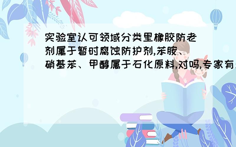 实验室认可领域分类里橡胶防老剂属于暂时腐蚀防护剂,苯胺、硝基苯、甲醇属于石化原料,对吗,专家有么