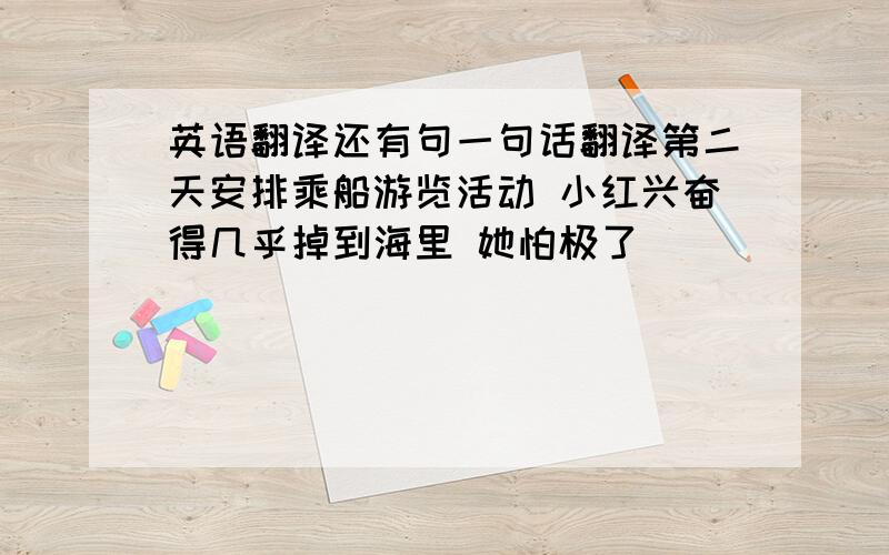 英语翻译还有句一句话翻译第二天安排乘船游览活动 小红兴奋得几乎掉到海里 她怕极了