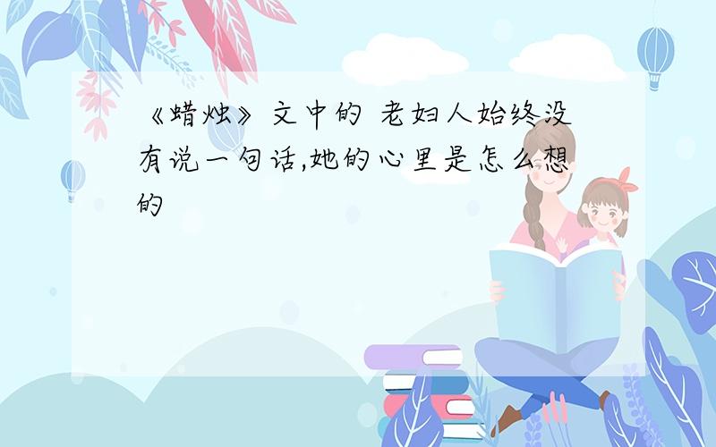 《蜡烛》文中的 老妇人始终没有说一句话,她的心里是怎么想的