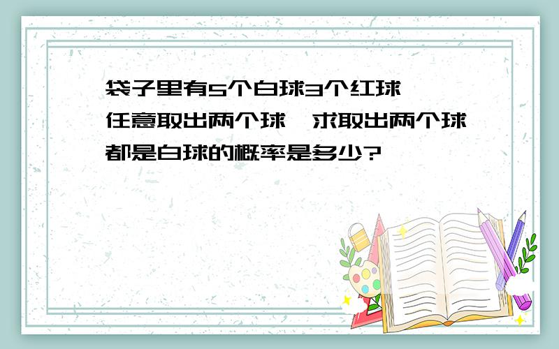 袋子里有5个白球3个红球 ,任意取出两个球,求取出两个球都是白球的概率是多少?