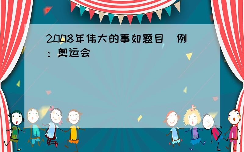 2008年伟大的事如题目（例：奥运会）