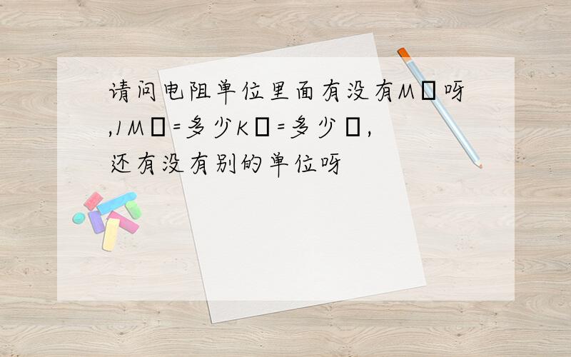 请问电阻单位里面有没有MΩ呀,1MΩ=多少KΩ=多少Ω,还有没有别的单位呀