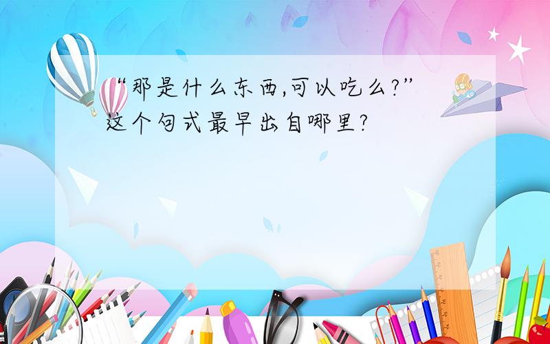 “那是什么东西,可以吃么?”这个句式最早出自哪里?