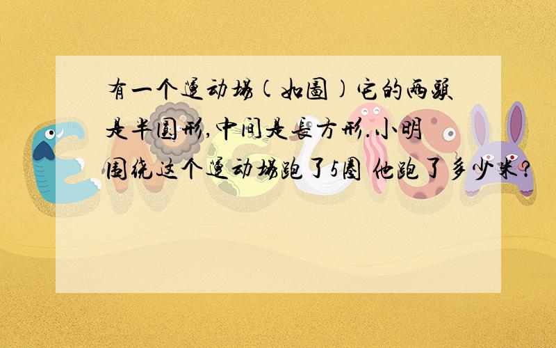 有一个运动场(如图)它的两头是半圆形,中间是长方形.小明围绕这个运动场跑了5圈 他跑了多少米?