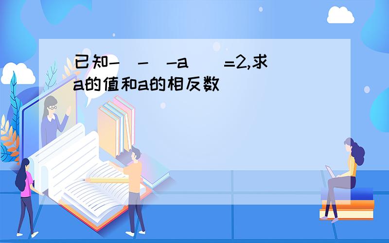 已知-[-(-a)]=2,求a的值和a的相反数