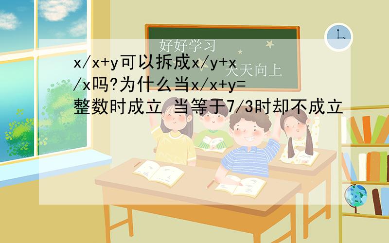 x/x+y可以拆成x/y+x/x吗?为什么当x/x+y=整数时成立 当等于7/3时却不成立