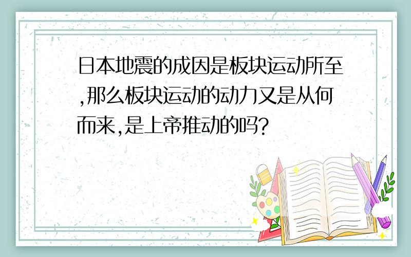 日本地震的成因是板块运动所至,那么板块运动的动力又是从何而来,是上帝推动的吗?