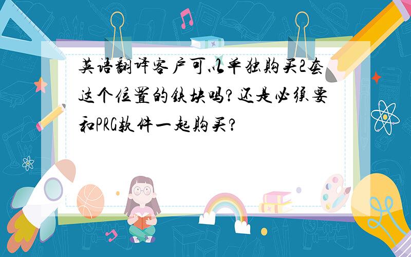 英语翻译客户可以单独购买2套这个位置的铁块吗?还是必须要和PRG软件一起购买?