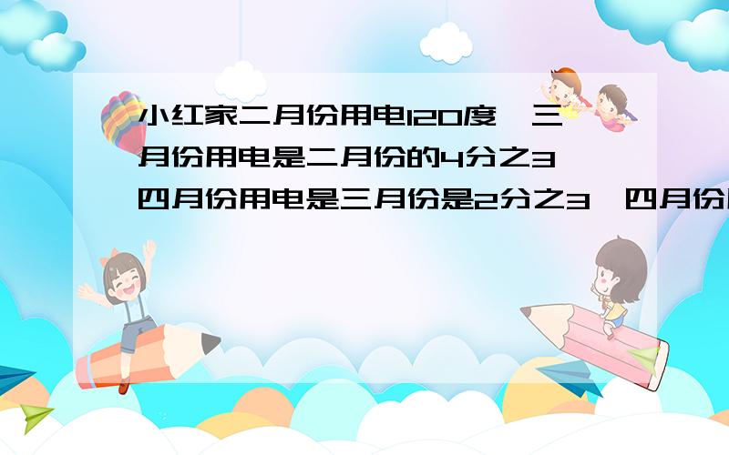 小红家二月份用电120度,三月份用电是二月份的4分之3,四月份用电是三月份是2分之3,四月份用电多少度?