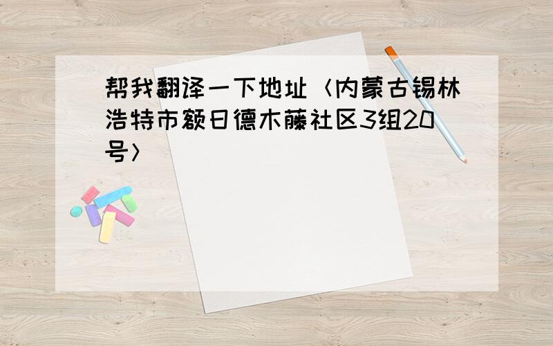 帮我翻译一下地址＜内蒙古锡林浩特市额日德木藤社区3组20号＞