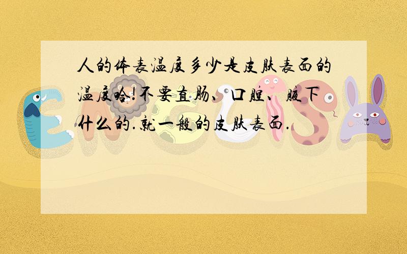 人的体表温度多少是皮肤表面的温度哈!不要直肠、口腔、腋下什么的.就一般的皮肤表面.