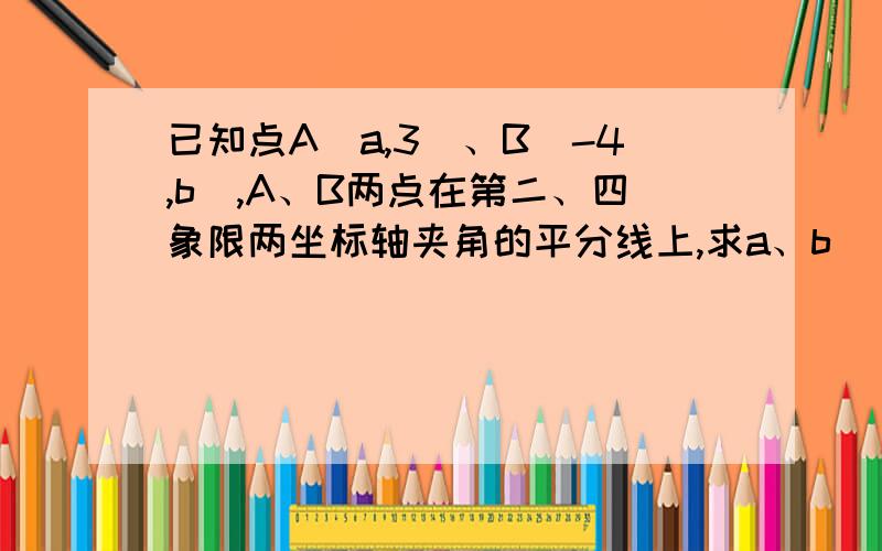 已知点A（a,3）、B（-4,b）,A、B两点在第二、四象限两坐标轴夹角的平分线上,求a、b