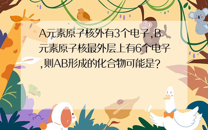 A元素原子核外有3个电子,B元素原子核最外层上有6个电子,则AB形成的化合物可能是?