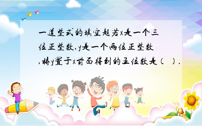 一道整式的填空题若x是一个三位正整数,y是一个两位正整数,将y置于x前面得到的五位数是（ ）.