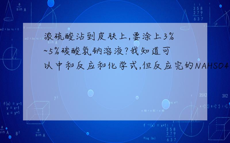 浓硫酸沾到皮肤上,要涂上3%~5%碳酸氢钠溶液?我知道可以中和反应和化学式,但反应完的NAHSO4不会有伤害吗?