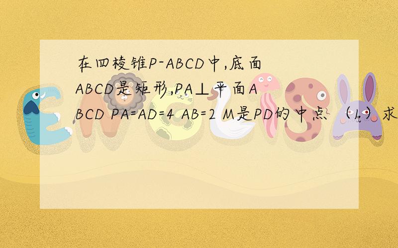 在四棱锥P-ABCD中,底面ABCD是矩形,PA⊥平面ABCD PA=AD=4 AB=2 M是PD的中点 （1）求平面A